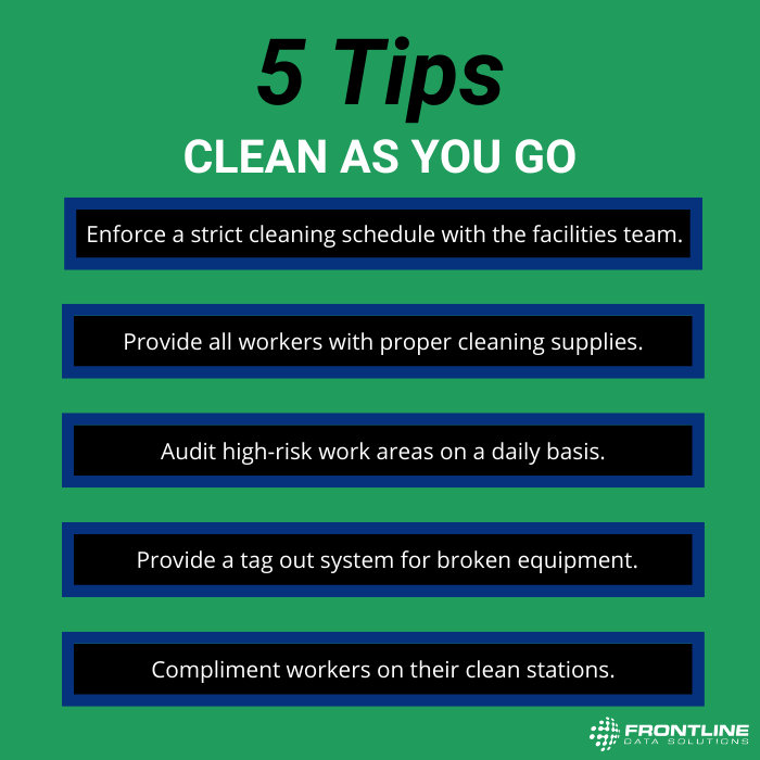 5 tips for a clean as you go policy. They are to enforce a strict cleaning schedule with the facilities team, to provide all workers with proper cleaning supplies, to audit high risk work areas on a daily basis, to provide a tag out system for broken equipment, and to compliment workers on their clean stations.